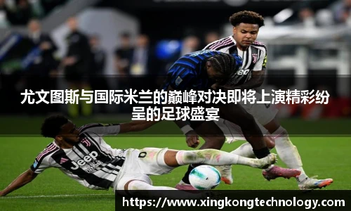 尤文图斯与国际米兰的巅峰对决即将上演精彩纷呈的足球盛宴